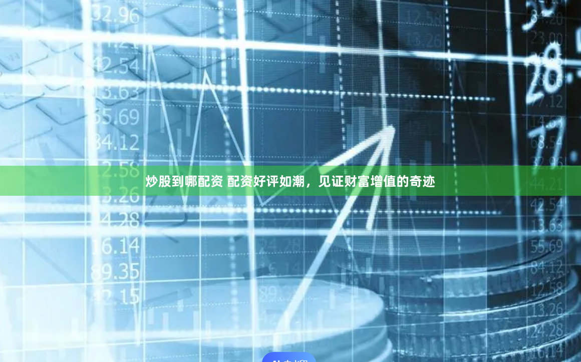 炒股到哪配资 配资好评如潮，见证财富增值的奇迹