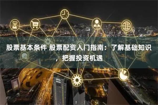 股票基本条件 股票配资入门指南：了解基础知识，把握投资机遇