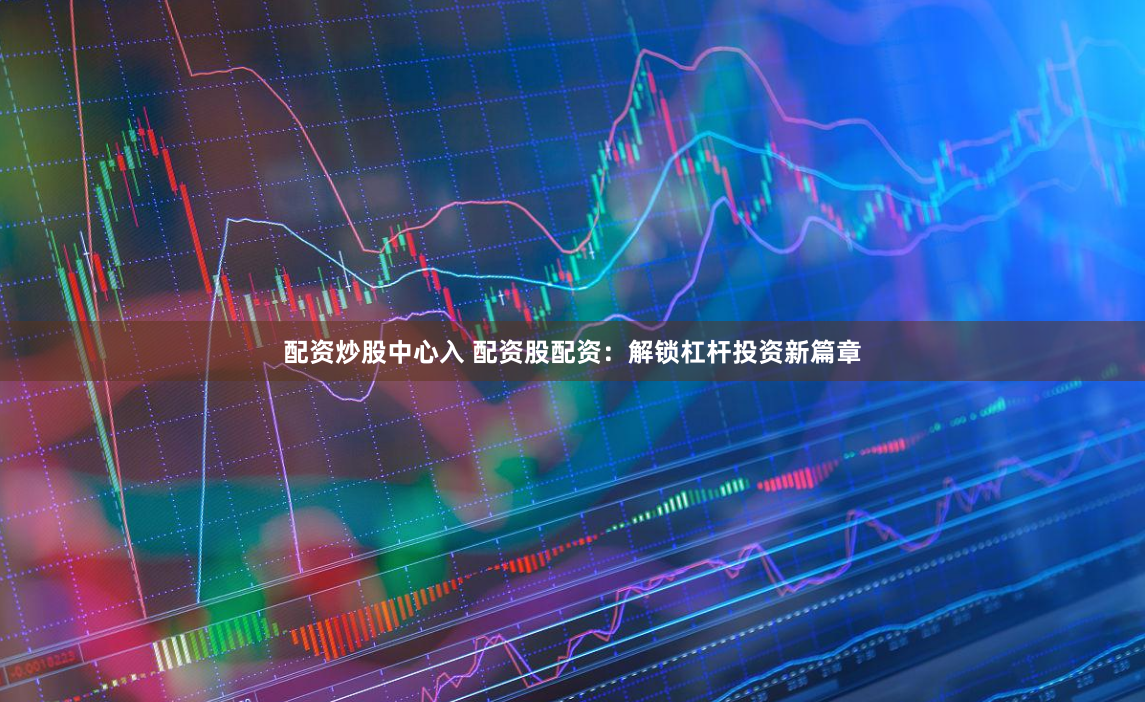 配资炒股中心入 配资股配资：解锁杠杆投资新篇章