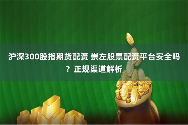 沪深300股指期货配资 崇左股票配资平台安全吗？正规渠道解析