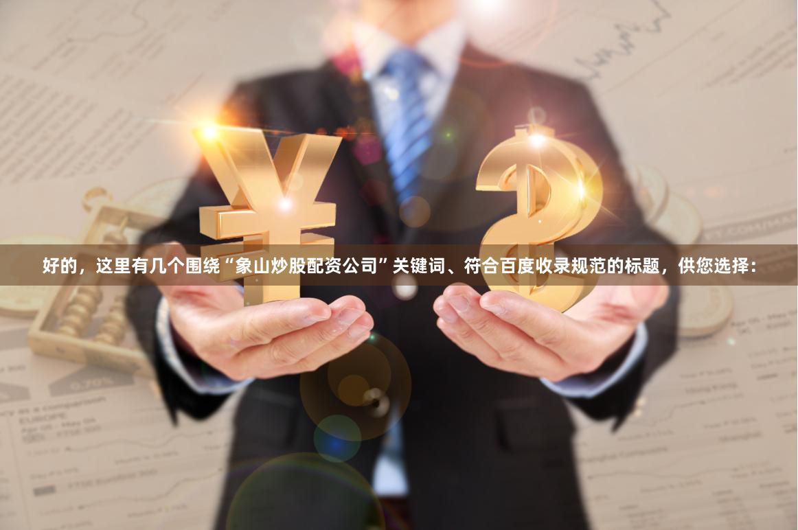 好的，这里有几个围绕“象山炒股配资公司”关键词、符合百度收录规范的标题，供您选择：