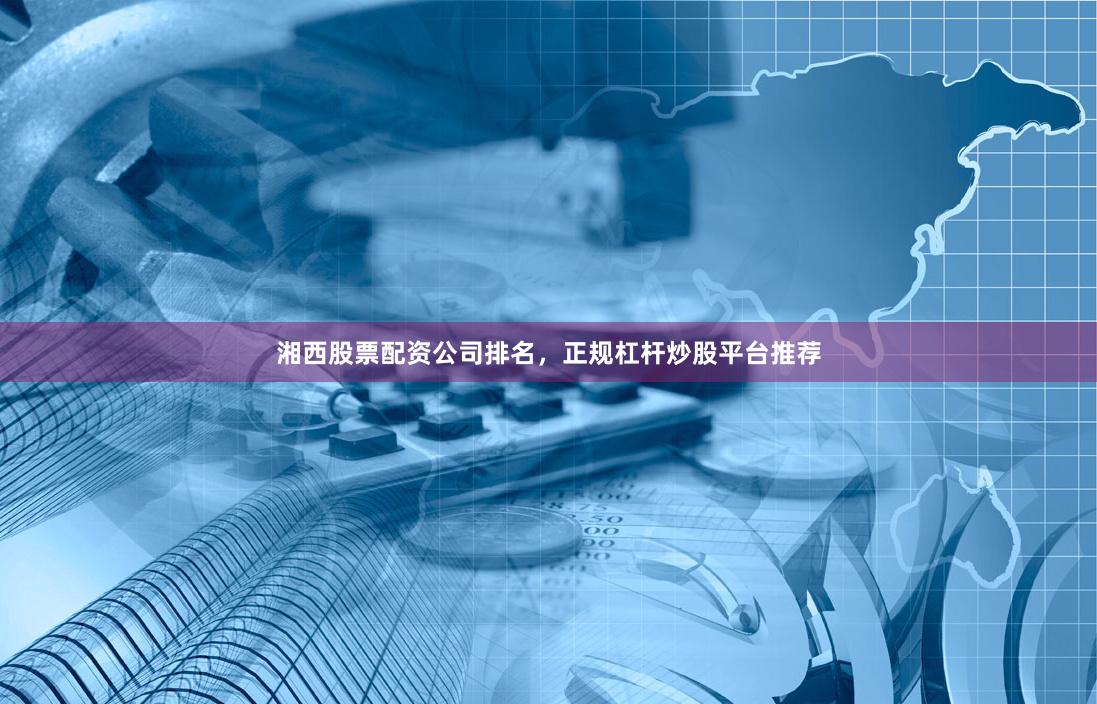 湘西股票配资公司排名，正规杠杆炒股平台推荐