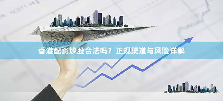 香港配资炒股合法吗？正规渠道与风险详解