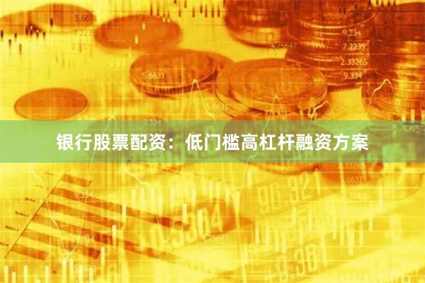 银行股票配资：低门槛高杠杆融资方案