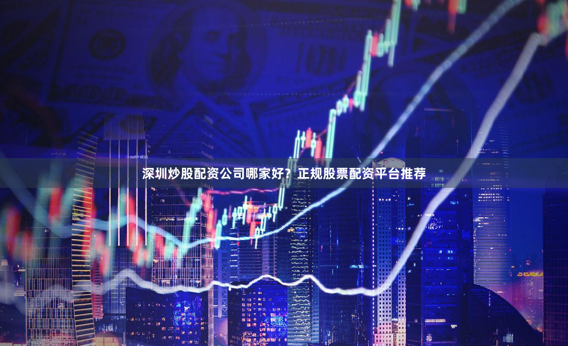 深圳炒股配资公司哪家好？正规股票配资平台推荐
