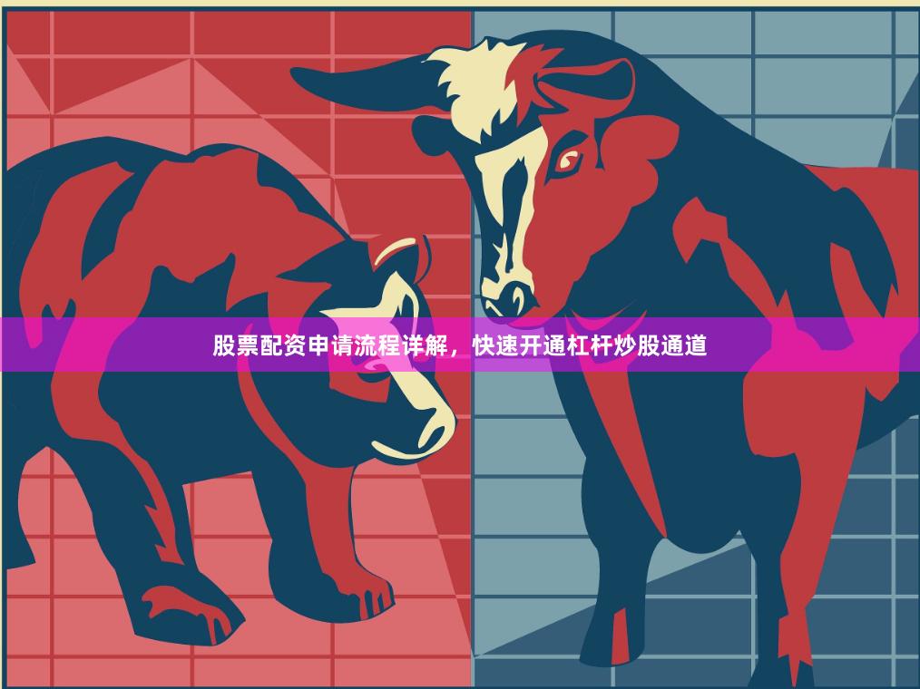 股票配资申请流程详解，快速开通杠杆炒股通道