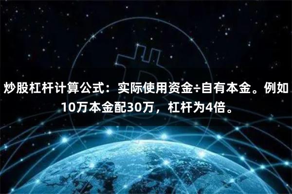 炒股杠杆计算公式：实际使用资金÷自有本金。例如10万本金配30万，杠杆为4倍。