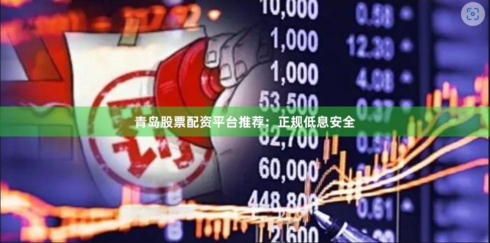 青岛股票配资平台推荐：正规低息安全