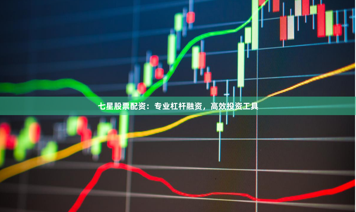 七星股票配资：专业杠杆融资，高效投资工具