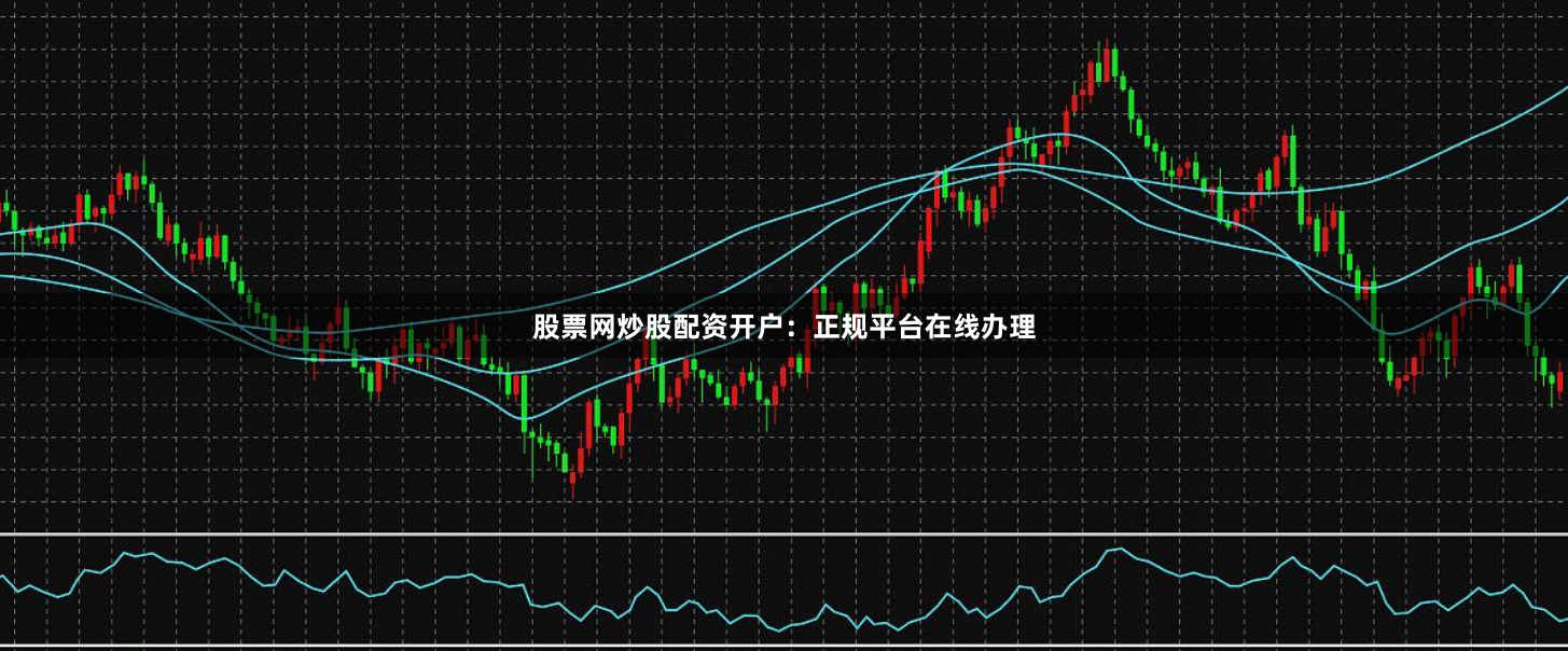 股票网炒股配资开户：正规平台在线办理