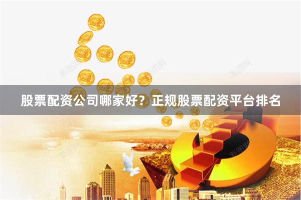 股票配资公司哪家好？正规股票配资平台排名