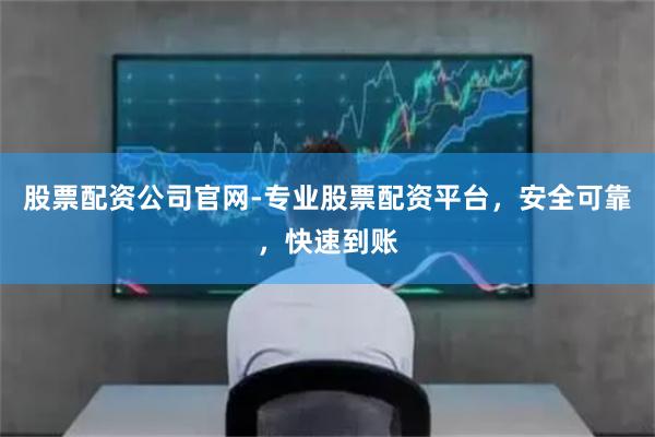 股票配资公司官网-专业股票配资平台，安全可靠，快速到账