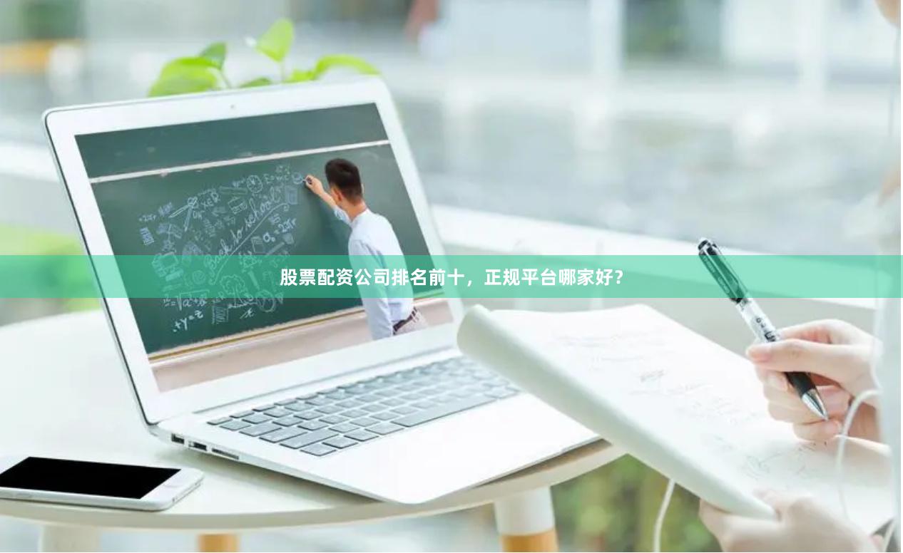 股票配资公司排名前十，正规平台哪家好？
