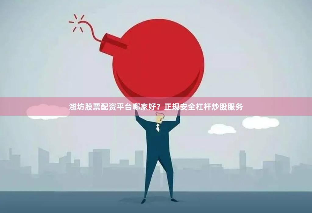 潍坊股票配资平台哪家好？正规安全杠杆炒股服务